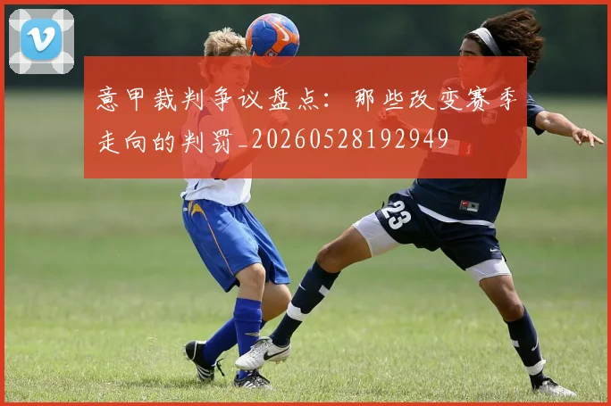 意甲裁判争议盘点:那些改变赛季走向的判罚_20260528192949