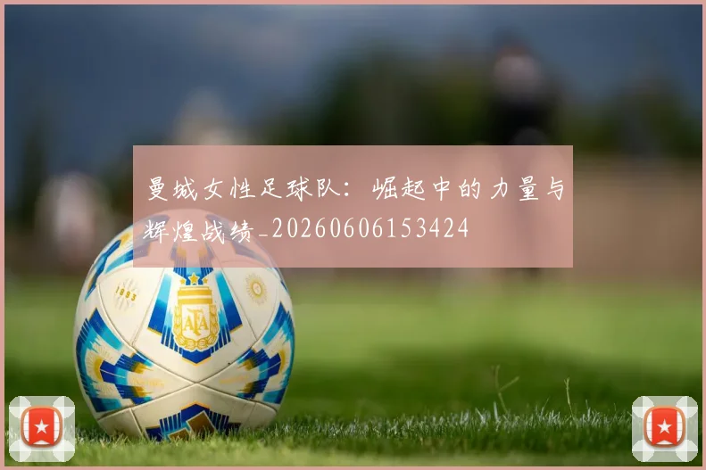曼城女性足球队：崛起中的力量与辉煌战绩_20260606153424