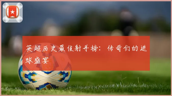 英超历史最佳射手榜：传奇们的进球盛宴