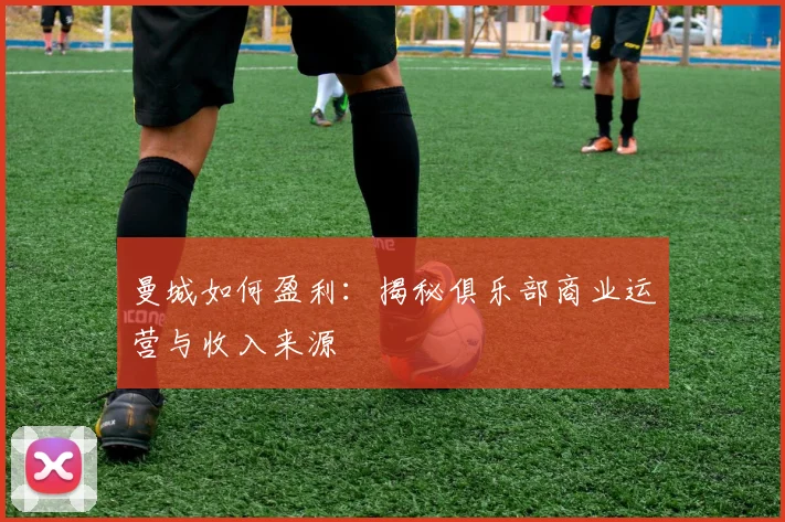 曼城如何盈利：揭秘俱乐部商业运营与收入来源