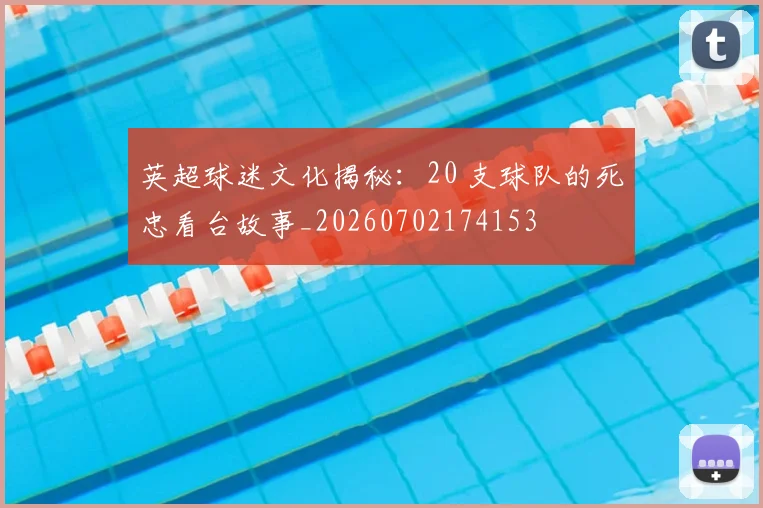 英超球迷文化揭秘：20 支球队的死忠看台故事_20260702174153