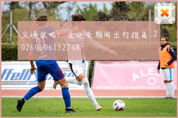 交通攻略：全运会期间出行指南_20260606152748