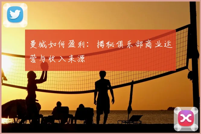 曼城如何盈利：揭秘俱乐部商业运营与收入来源