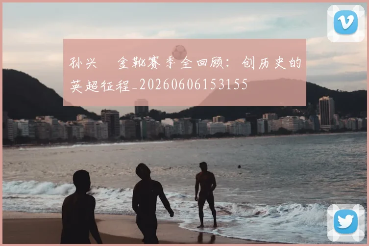 孙兴慜金靴赛季全回顾:创历史的英超征程_20260606153155