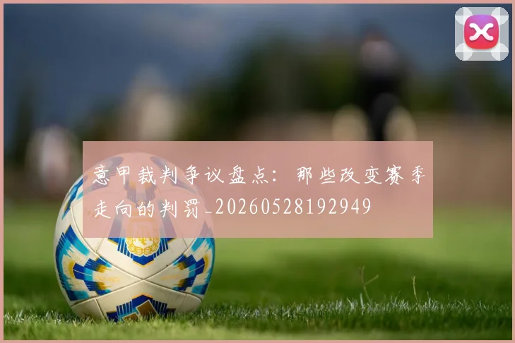 意甲裁判争议盘点：那些改变赛季走向的判罚_20260528192949