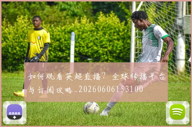 如何观看英超直播?全球转播平台与订阅攻略_20260606153100
