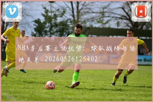NBA季后赛主场优势：球队战绩与场地关系_20260526125402