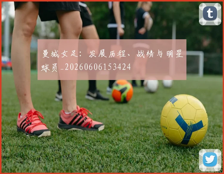 曼城女足：发展历程、战绩与明星球员_20260606153424