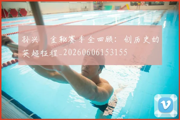 孙兴慜金靴赛季全回顾：创历史的英超征程_20260606153155
