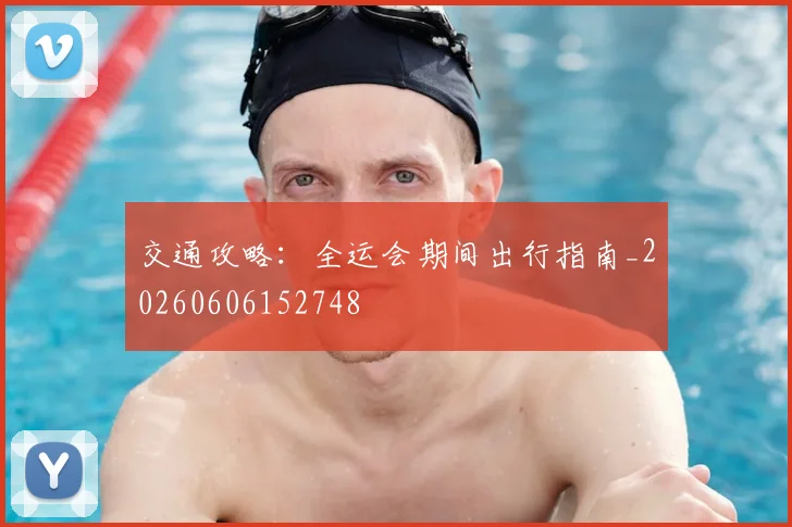 交通攻略：全运会期间出行指南_20260606152748