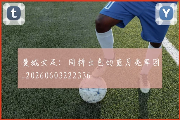 曼城女足：同样出色的蓝月亮军团_20260603222336
