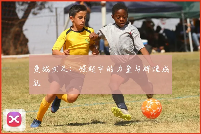 曼城女足:崛起中的力量与辉煌成就