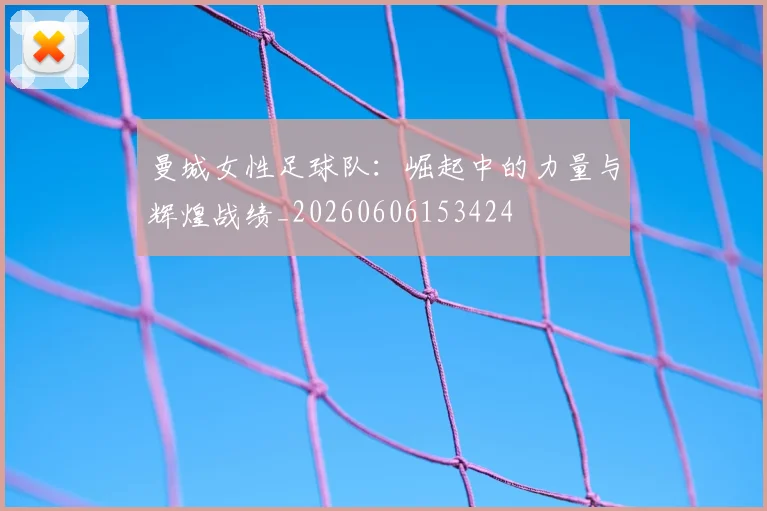 曼城女性足球队：崛起中的力量与辉煌战绩_20260606153424