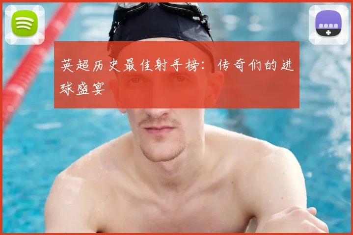 英超历史最佳射手榜:传奇们的进球盛宴